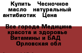 Купить : Чесночное масло - натуральный антибиотик › Цена ­ 2 685 - Все города Медицина, красота и здоровье » Витамины и БАД   . Орловская обл.